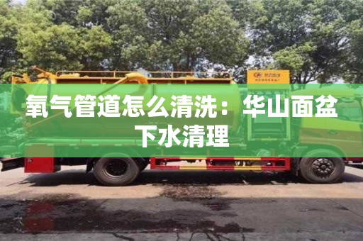 紹興氧氣管道怎么清洗：華山面盆下水清理