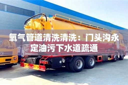 氧氣管道清洗清洗：門頭溝永定油污下水道疏通