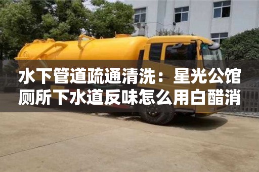 寧波水下管道疏通清洗：星光公館廁所下水道反味怎么用白醋消除