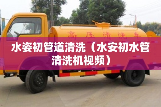 北京水姿初管道清洗（水安初水管清洗機(jī)視頻）
