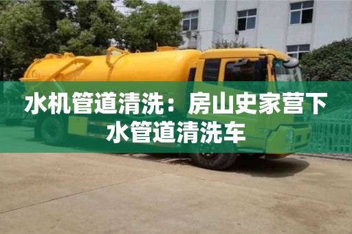 水機管道清洗：房山史家營下水管道清洗車