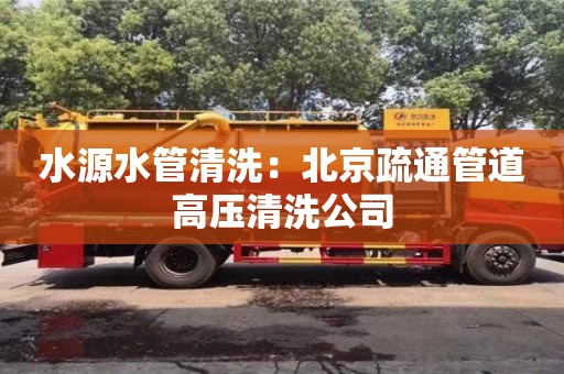 北京水源水管清洗：北京疏通管道高壓清洗公司