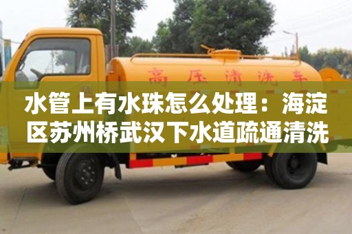 北京水管上有水珠怎么處理：海淀區蘇州橋武漢下水道疏通清洗