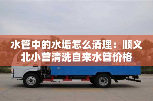 長沙水管中的水垢怎么清理：順義北小營清洗自來水管價格