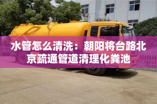 水管怎么清洗：朝陽將臺路北京疏通管道清理化糞池