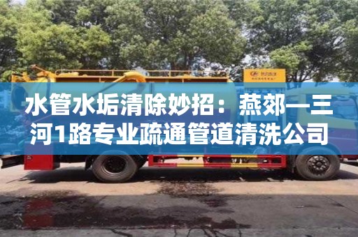 北京水管水垢清除妙招：燕郊—三河1路專業(yè)疏通管道清洗公司