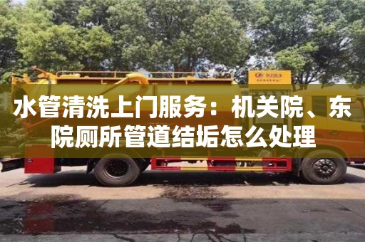 天津水管清洗上門服務：機關院、東院廁所管道結垢怎么處理