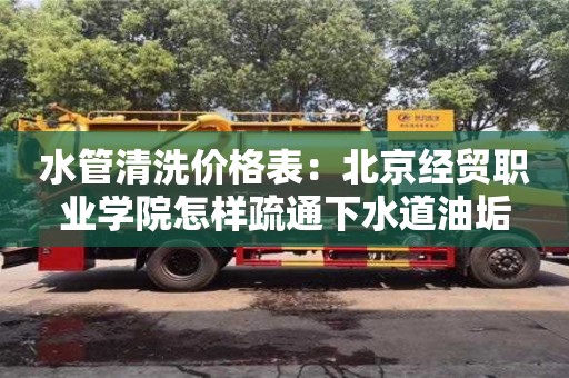 北京水管清洗價格表：北京經貿職業學院怎樣疏通下水道油垢