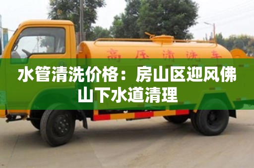 水管清洗價格：房山區迎風佛山下水道清理