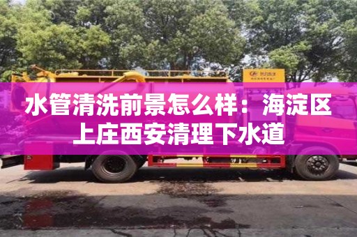 天津水管清洗前景怎么樣：海淀區上莊西安清理下水道