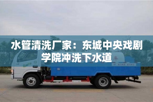 北京水管清洗廠家：東城中央戲劇學(xué)院沖洗下水道