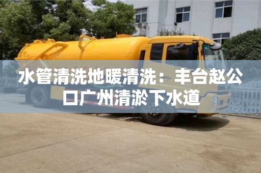 北京水管清洗地暖清洗：豐臺(tái)趙公口廣州清淤下水道