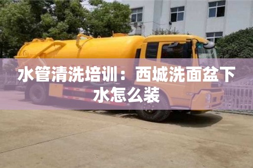北京水管清洗培訓：西城洗面盆下水怎么裝