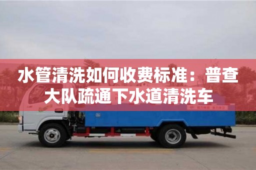 北京水管清洗如何收費(fèi)標(biāo)準(zhǔn)：普查大隊(duì)疏通下水道清洗車