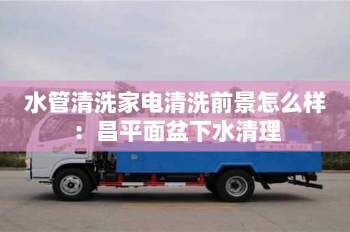 北京水管清洗家電清洗前景怎么樣：昌平面盆下水清理