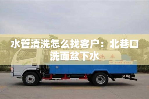 重慶水管清洗怎么找客戶：北巷口洗面盆下水