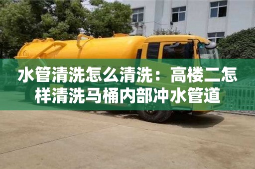 北京水管清洗怎么清洗：高樓二怎樣清洗馬桶內部沖水管道