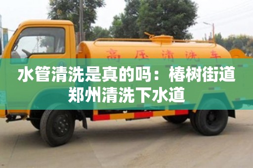 北京水管清洗是真的嗎：椿樹街道鄭州清洗下水道