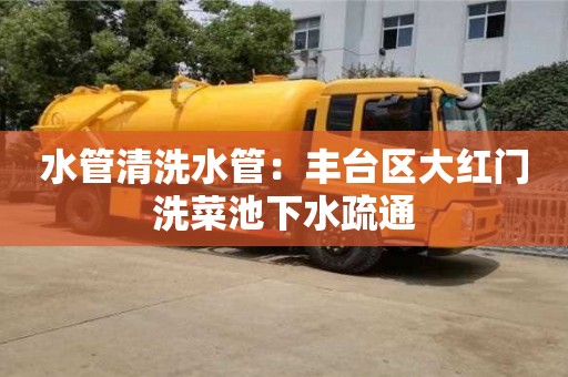 北京水管清洗水管：豐臺區大紅門洗菜池下水疏通