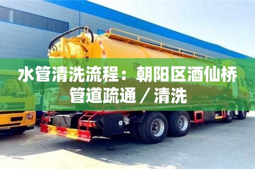 北京水管清洗流程：朝陽區酒仙橋管道疏通／清洗