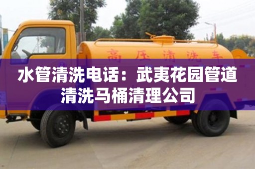 北京水管清洗電話：武夷花園管道清洗馬桶清理公司