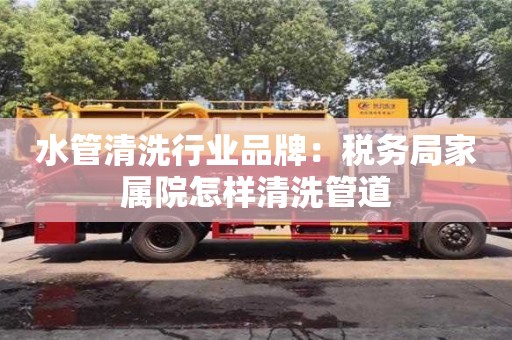 北京水管清洗行業品牌：稅務局家屬院怎樣清洗管道