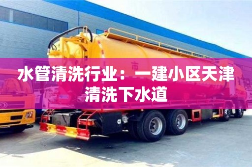 北京水管清洗行業：一建小區天津清洗下水道