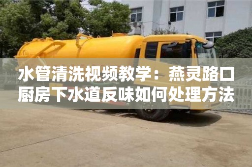 北京水管清洗視頻教學：燕靈路口廚房下水道反味如何處理方法
