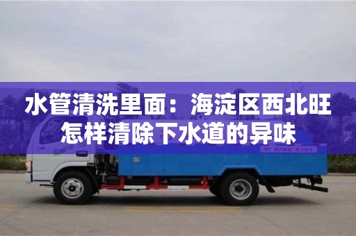 北京水管清洗里面：海淀區(qū)西北旺怎樣清除下水道的異味