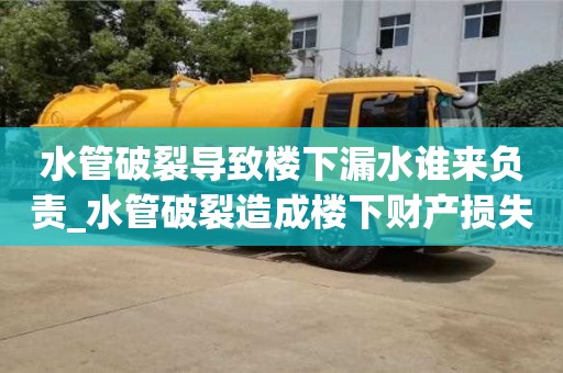 水管破裂導致樓下漏水誰來負責_水管破裂造成樓下財產損失如何賠償