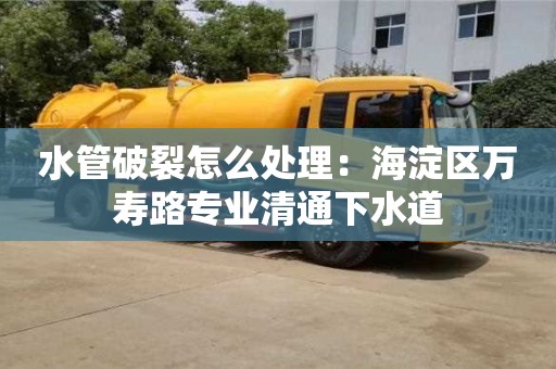 北京水管破裂怎么處理：海淀區萬壽路專業清通下水道
