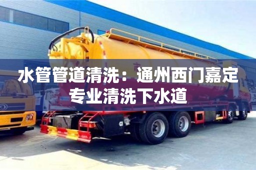 天津水管管道清洗：通州西門嘉定專業(yè)清洗下水道