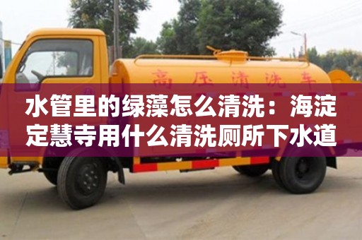 水管里的綠藻怎么清洗：海淀定慧寺用什么清洗廁所下水道