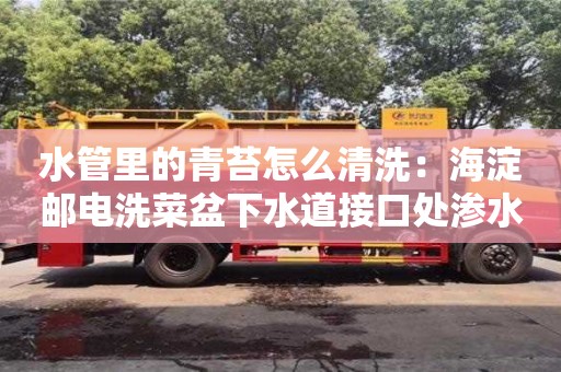北京水管里的青苔怎么清洗：海淀郵電洗菜盆下水道接口處滲水