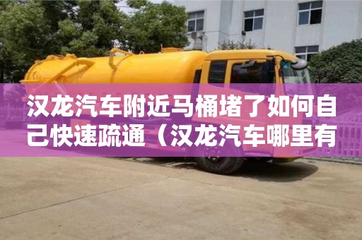 漢龍汽車附近馬桶堵了如何自己快速疏通（漢龍汽車哪里有賣的）