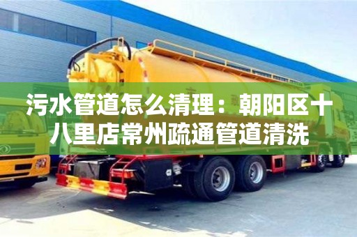 污水管道怎么清理：朝陽區十八里店常州疏通管道清洗