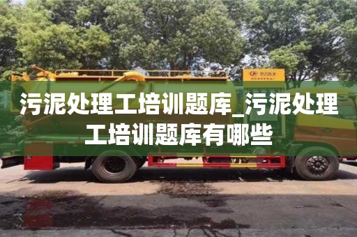 污泥處理工培訓題庫_污泥處理工培訓題庫有哪些