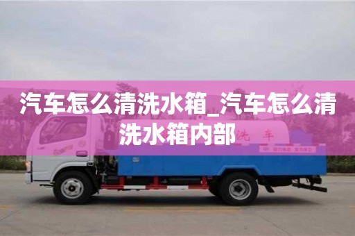 汽車怎么清洗水箱_汽車怎么清洗水箱內部