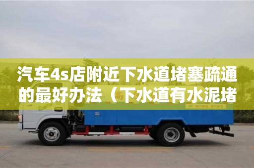 汽車4s店附近下水道堵塞疏通的最好辦法（下水道有水泥堵塞用什么方法疏通）