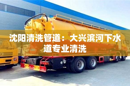 沈陽清洗管道：大興濱河下水道專業清洗