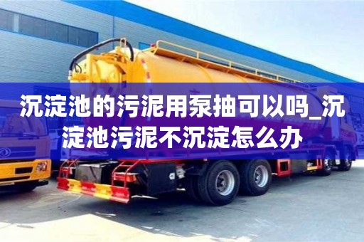 寧波沉淀池的污泥用泵抽可以嗎_沉淀池污泥不沉淀怎么辦
