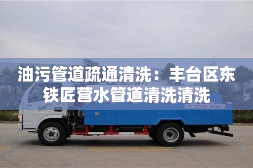 長沙油污管道疏通清洗：豐臺區東鐵匠營水管道清洗清洗