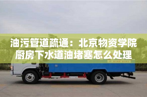 寧波油污管道疏通：北京物資學院廚房下水道油堵塞怎么處理