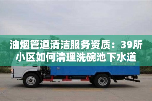紹興油煙管道清潔服務資質：39所小區如何清理洗碗池下水道