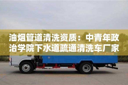 北京油煙管道清洗資質：中青年政治學院下水道疏通清洗車廠家