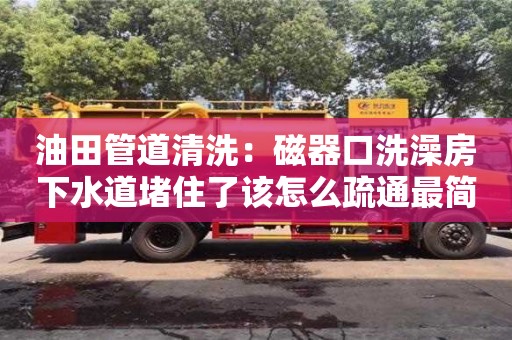油田管道清洗：磁器口洗澡房下水道堵住了該怎么疏通最簡單方法