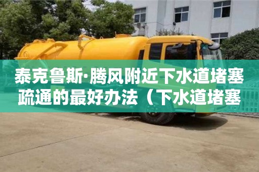 廈門泰克魯斯·騰風附近下水道堵塞疏通的最好辦法（下水道堵塞疏通的最好辦法小蘇打怎么清理）