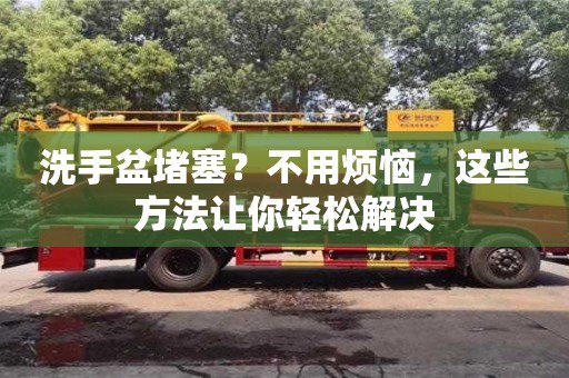 紹興洗手盆堵塞？不用煩惱，這些方法讓你輕松解決
