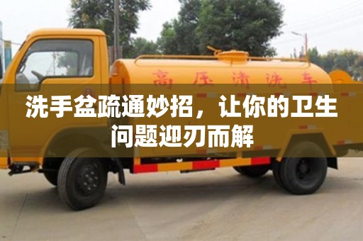 洗手盆疏通妙招,讓你的衛生問題迎刃而解 洗手盆疏通妙招,讓你的衛生問題迎刃而解
