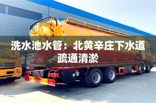 北京洗水池水管：北黃辛莊下水道疏通清淤